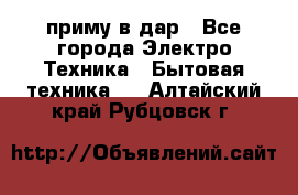 приму в дар - Все города Электро-Техника » Бытовая техника   . Алтайский край,Рубцовск г.